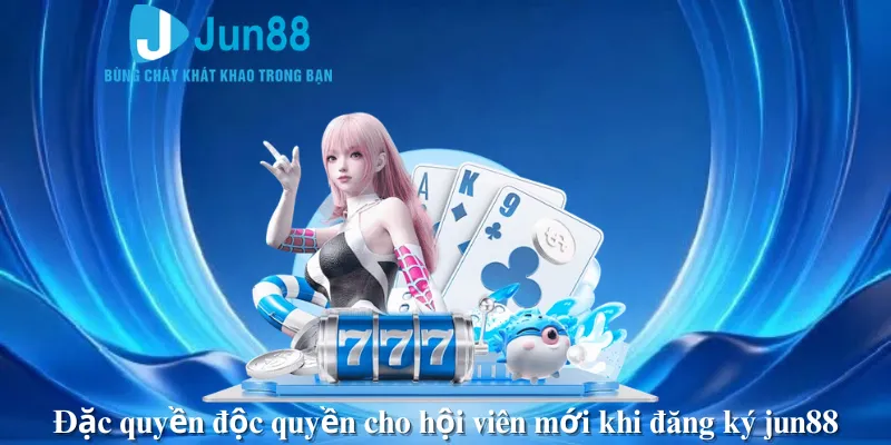 Đặc quyền độc quyền cho hội viên mới khi đăng ký jun88